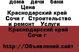 дома , дачи , бани › Цена ­ 2 000 - Краснодарский край, Сочи г. Строительство и ремонт » Услуги   . Краснодарский край,Сочи г.